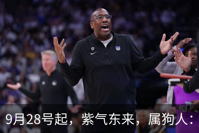 9月28号起，紫气东来，属狗人：人在家中坐，财从天上来