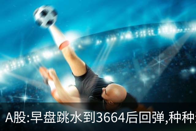 A股:早盘跳水到3664后回弹,种种迹象表明,A股要迎绝地反击行情吗?