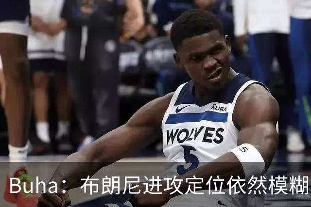 Buha：布朗尼进攻定位依然模糊不清&应打无球 更应该专注于防守