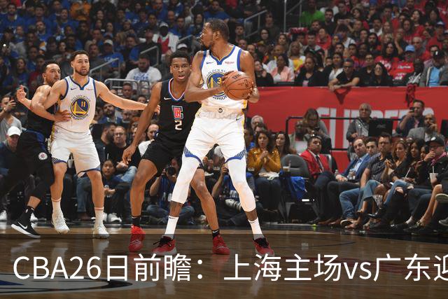 CBA26日前瞻：上海主场vs广东迎焦点大战 许钟豪转正首秀
