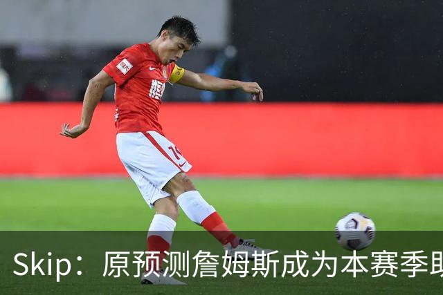 Skip：原预测詹姆斯成为本赛季助攻王 前两场仅7次和5次让我意外